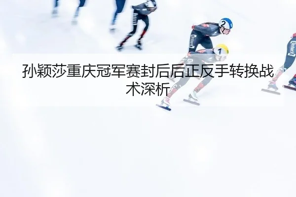孙颖莎重庆冠军赛封后后正反手转换战术深析