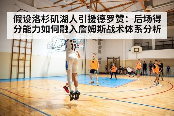假设洛杉矶湖人引援德罗赞：后场得分能力如何融入詹姆斯战术体系分析