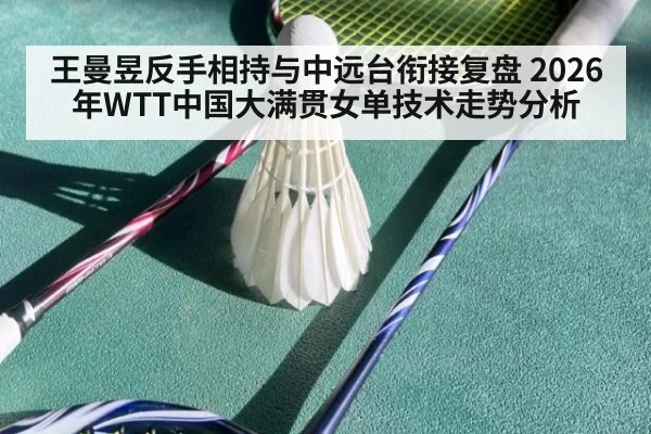 王曼昱反手相持与中远台衔接复盘 2026年WTT中国大满贯女单技术走势分析