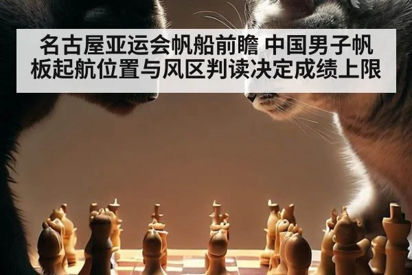 名古屋亚运会帆船前瞻 中国男子帆板起航位置与风区判读决定成绩上限