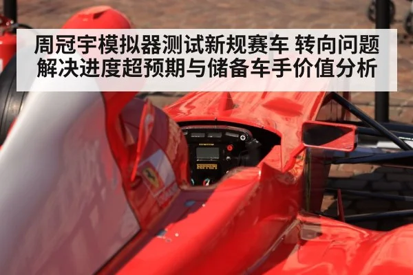 周冠宇模拟器测试新规赛车 转向问题解决进度超预期与储备车手价值分析