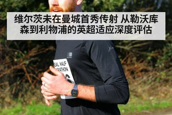 维尔茨未在曼城首秀传射 从勒沃库森到利物浦的英超适应深度评估