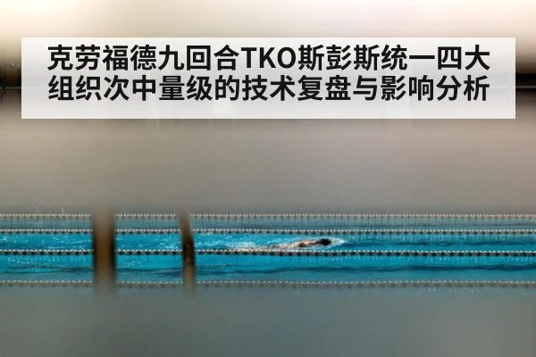 克劳福德九回合TKO斯彭斯统一四大组织次中量级的技术复盘与影响分析