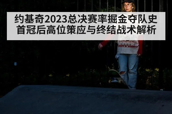 约基奇2023总决赛率掘金夺队史首冠后高位策应与终结战术解析