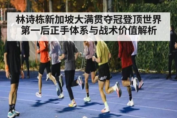 林诗栋新加坡大满贯夺冠登顶世界第一后正手体系与战术价值解析